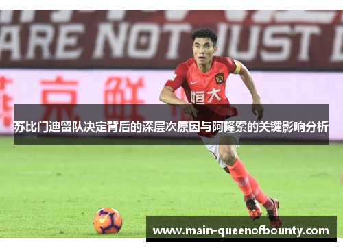 苏比门迪留队决定背后的深层次原因与阿隆索的关键影响分析 苏比门迪留队决定背后的深层次原因与阿隆索的关键影响分析