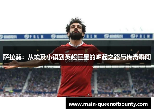 萨拉赫：从埃及小镇到英超巨星的崛起之路与传奇瞬间
