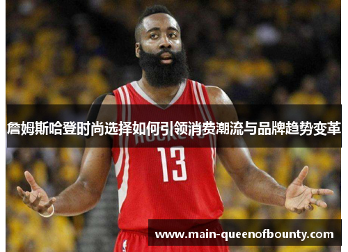 詹姆斯哈登时尚选择如何引领消费潮流与品牌趋势变革