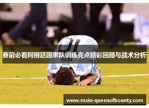 赛前必看阿根廷国家队训练亮点精彩回顾与战术分析