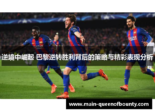 逆境中崛起 巴黎逆转胜利背后的策略与精彩表现分析