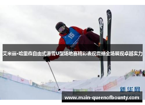 艾米丽·哈里森自由式滑雪U型场地赛精彩表现震撼全场展现卓越实力