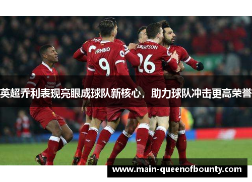 英超乔利表现亮眼成球队新核心，助力球队冲击更高荣誉