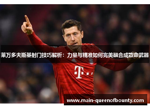 莱万多夫斯基射门技巧解析：力量与精准如何完美融合成致命武器