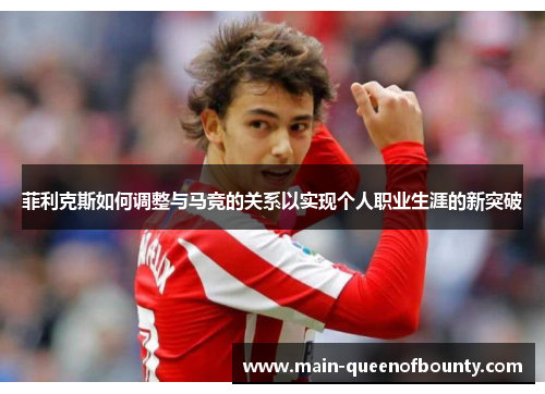 菲利克斯如何调整与马竞的关系以实现个人职业生涯的新突破