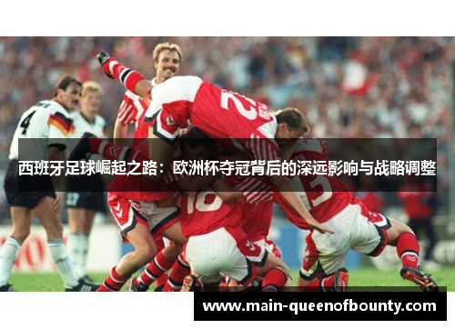 西班牙足球崛起之路：欧洲杯夺冠背后的深远影响与战略调整