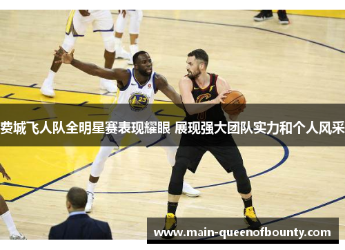 费城飞人队全明星赛表现耀眼 展现强大团队实力和个人风采 费城飞人队全明星赛表现耀眼 展现强大团队实力和个人风采