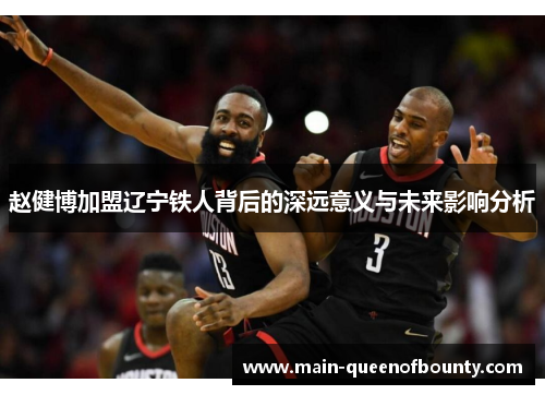 赵健博加盟辽宁铁人背后的深远意义与未来影响分析 赵健博加盟辽宁铁人背后的深远意义与未来影响分析