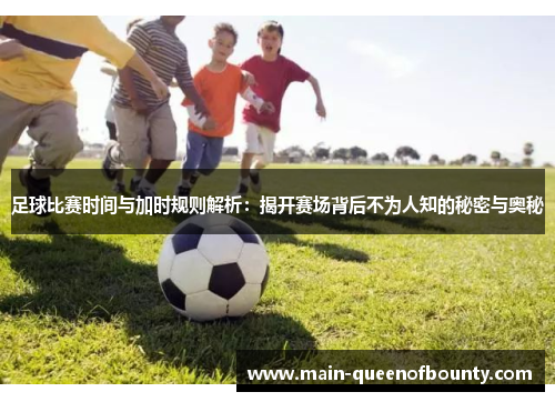 足球比赛时间与加时规则解析:揭开赛场背后不为人知的秘密与奥秘 足球比赛时间与加时规则解析:揭开赛场背后不为人知的秘密与奥秘