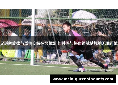 足球的旋律与激情交织在绿茵场上 共鸣与热血铸就梦想的无限可能 足球的旋律与激情交织在绿茵场上 共鸣与热血铸就梦想的无限可能