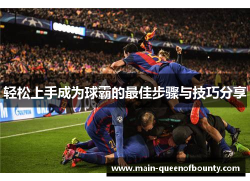 轻松上手成为球霸的最佳步骤与技巧分享 轻松上手成为球霸的最佳步骤与技巧分享
