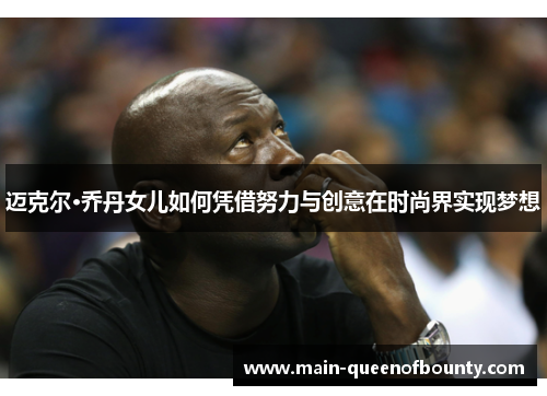 迈克尔·乔丹女儿如何凭借努力与创意在时尚界实现梦想 迈克尔·乔丹女儿如何凭借努力与创意在时尚界实现梦想