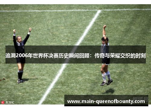 追溯2006年世界杯决赛历史瞬间回顾:传奇与荣耀交织的时刻 追溯2006年世界杯决赛历史瞬间回顾:传奇与荣耀交织的时刻