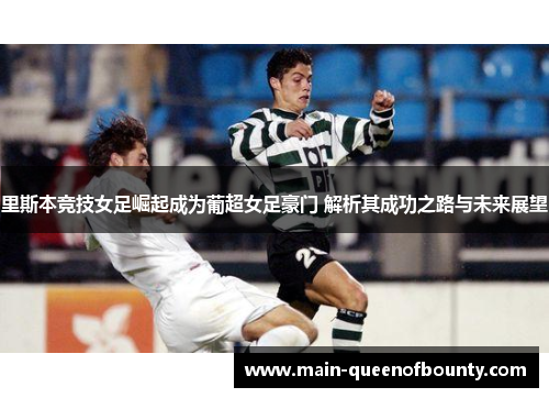 里斯本竞技女足崛起成为葡超女足豪门 解析其成功之路与未来展望 里斯本竞技女足崛起成为葡超女足豪门 解析其成功之路与未来展望