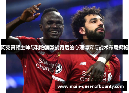 阿克灵顿主帅与利物浦激战背后的心理博弈与战术布局揭秘 阿克灵顿主帅与利物浦激战背后的心理博弈与战术布局揭秘