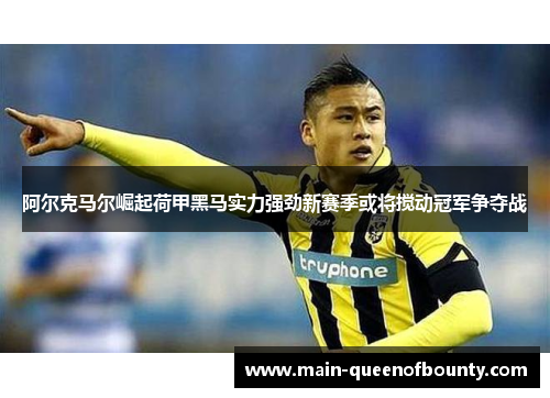 阿尔克马尔崛起荷甲黑马实力强劲新赛季或将搅动冠军争夺战 阿尔克马尔崛起荷甲黑马实力强劲新赛季或将搅动冠军争夺战