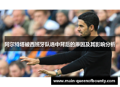 阿尔特塔被西班牙队选中背后的原因及其影响分析 阿尔特塔被西班牙队选中背后的原因及其影响分析