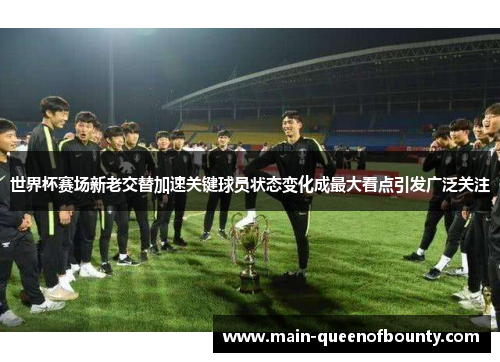 世界杯赛场新老交替加速关键球员状态变化成最大看点引发广泛关注 世界杯赛场新老交替加速关键球员状态变化成最大看点引发广泛关注