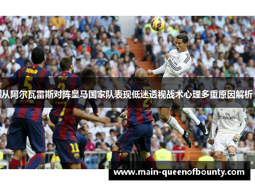 从阿尔瓦雷斯对阵皇马国家队表现低迷透视战术心理多重原因解析 从阿尔瓦雷斯对阵皇马国家队表现低迷透视战术心理多重原因解析