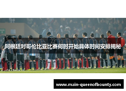 阿根廷对哥伦比亚比赛何时开始具体时间安排揭秘