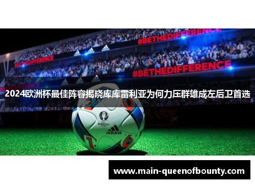 2024欧洲杯最佳阵容揭晓库库雷利亚为何力压群雄成左后卫首选