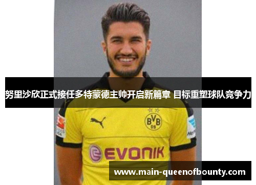 努里沙欣正式接任多特蒙德主帅开启新篇章 目标重塑球队竞争力