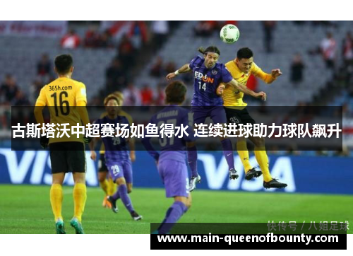 古斯塔沃中超赛场如鱼得水 连续进球助力球队飙升