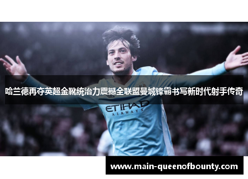 哈兰德再夺英超金靴统治力震撼全联盟曼城锋霸书写新时代射手传奇