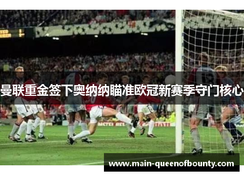 曼联重金签下奥纳纳瞄准欧冠新赛季守门核心