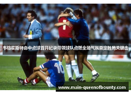 韦格霍斯特命中点球首开纪录带领球队点燃全场气氛奠定胜局关键击