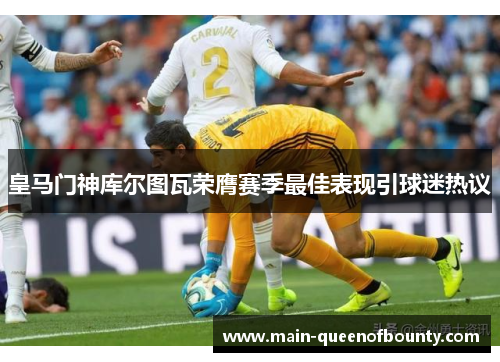 皇马门神库尔图瓦荣膺赛季最佳表现引球迷热议 皇马门神库尔图瓦荣膺赛季最佳表现引球迷热议