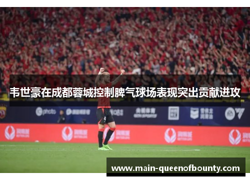 韦世豪在成都蓉城控制脾气球场表现突出贡献进攻 韦世豪在成都蓉城控制脾气球场表现突出贡献进攻