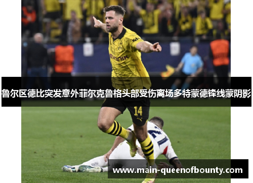 鲁尔区德比突发意外菲尔克鲁格头部受伤离场多特蒙德锋线蒙阴影 鲁尔区德比突发意外菲尔克鲁格头部受伤离场多特蒙德锋线蒙阴影