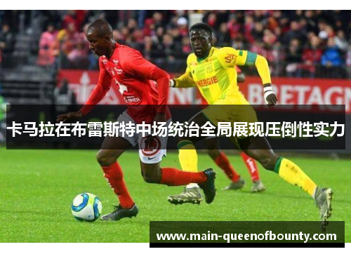 卡马拉在布雷斯特中场统治全局展现压倒性实力 卡马拉在布雷斯特中场统治全局展现压倒性实力
