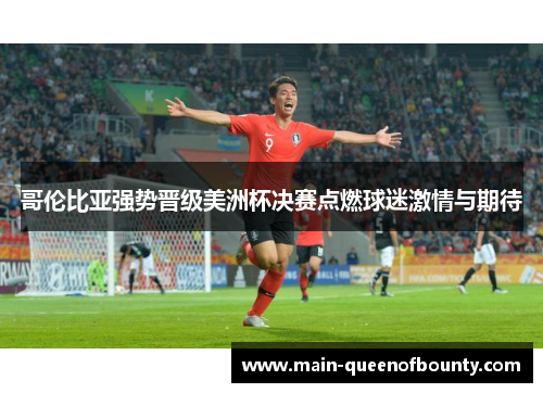哥伦比亚强势晋级美洲杯决赛点燃球迷激情与期待